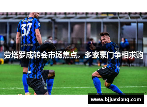 劳塔罗成转会市场焦点，多家豪门争相求购