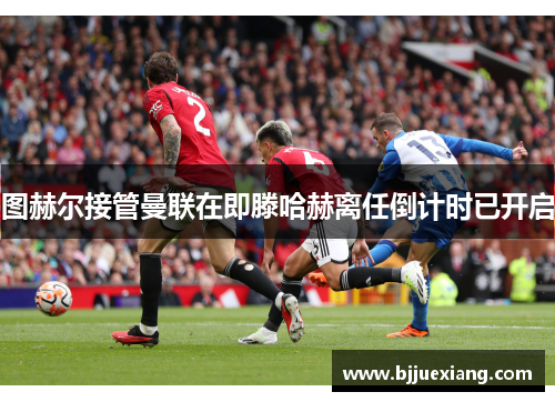 图赫尔接管曼联在即滕哈赫离任倒计时已开启