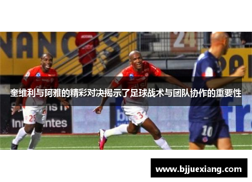 奎维利与阿雅的精彩对决揭示了足球战术与团队协作的重要性