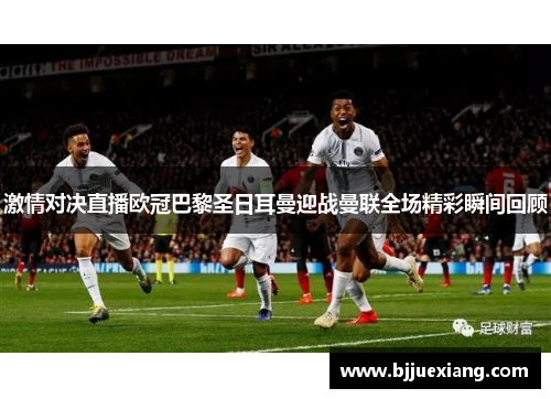 激情对决直播欧冠巴黎圣日耳曼迎战曼联全场精彩瞬间回顾