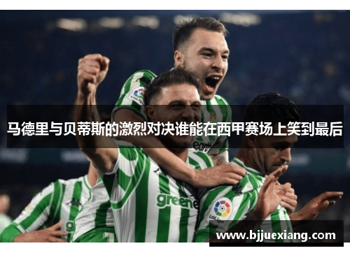 马德里与贝蒂斯的激烈对决谁能在西甲赛场上笑到最后