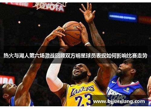 热火与湖人第六场激战回顾双方明星球员表现如何影响比赛走势