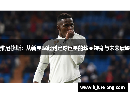 维尼修斯：从新星崛起到足球巨星的华丽转身与未来展望