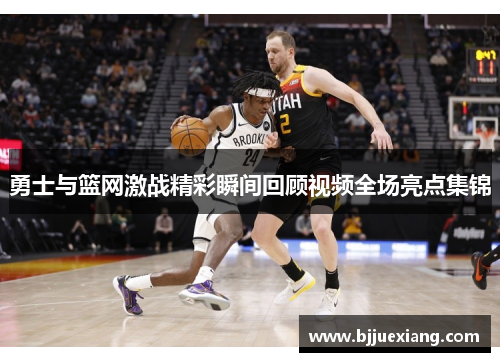 勇士与篮网激战精彩瞬间回顾视频全场亮点集锦