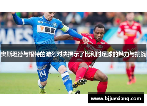 奥斯坦德与根特的激烈对决揭示了比利时足球的魅力与挑战